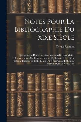 Notes Pour La Bibliographie Du Xixe Siècle: Quelques-Uns Des Livres Contemporains En Exemplaires Choisis, Curieux Ou Uniques Revêtus De Reliures D'Art Et De Fantaisie Tirés De La Bibliothèque D'Un Écrivain Et Bibliophile Parisien Dont Le Nom N'Est - Octave Uzanne - cover