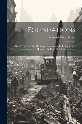 Foundations: A Short Text-Book On Ordinary Foundations, Including a Brief Description of the Methods Used for Difficult Foundations - Malverd Abijah Howe - cover