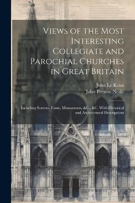 Views of the Most Interesting Collegiate and Parochial Churches in Great Britain: Including Screens, Fonts, Monuments, &C., &C. With Historical and Architectural Descriptions - John Le Keux,John Preston Neale - cover