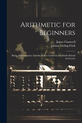Arithmetic for Beginners: Being an Elementary Introduction to Cornwell and Fitch's School Arithmetic - Joshua Girling Fitch,James Cornwell - cover