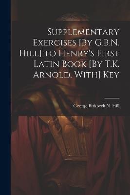 Supplementary Exercises [By G.B.N. Hill] to Henry's First Latin Book [By T.K. Arnold. With] Key - George Birkbeck N Hill - cover