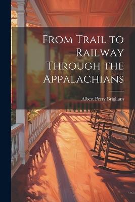 From Trail to Railway Through the Appalachians - Albert Perry Brigham - cover