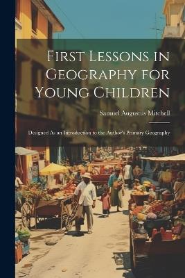 First Lessons in Geography for Young Children: Designed As an Introduction to the Author's Primary Geography - Samuel Augustus Mitchell - cover