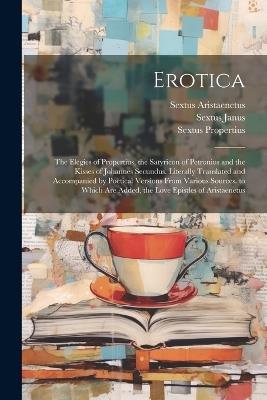 Erotica: The Elegies of Propertius, the Satyricon of Petronius and the Kisses of Johannes Secundus. Literally Translated and Accompanied by Poetical Versions From Various Sources. to Which Are Added, the Love Epistles of Aristaenetus - Sextus Propertius,Sextus Janus,Sextus Aristaenetus - cover