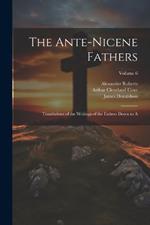 The Ante-Nicene Fathers: Translations of the Writings of the Fathers Down to A; Volume 6