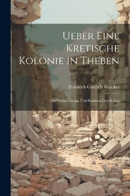Ueber Eine Kretische Kolonie in Theben: Die Göttin Europa Und Kadmos Den König - Friedrich Gottlieb Welcker - cover