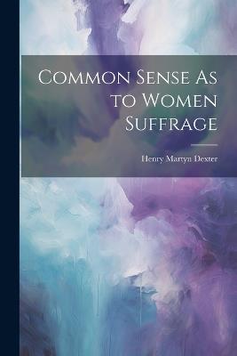 Common Sense As to Women Suffrage - Henry Martyn Dexter - cover