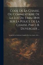 Code De La Chasse, Ou Commentaire De La Loi Du 3 Mai 1844 Sur La Police De La Chasse, Par J.-B. Duvergier ...: Extrait De La Collection Complète Des Lois, Année 1844 ...