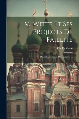 M. Witte Et Ses Projects De Faillite: Devant Le Conseil De L'Empire ... - Elie De Cyon - cover