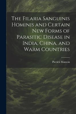 The Filaria Sanguinis Hominis and Certain New Forms of Parasitic Disease in India, China, and Warm Countries - Patrick Manson - cover