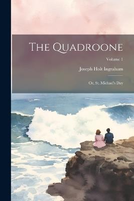 The Quadroone: Or, St. Michael's Day; Volume 1 - Joseph Holt Ingraham - cover