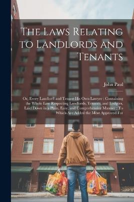 The Laws Relating to Landlords and Tenants: Or, Every Landlord and Tenant His Own Lawyer: Containing the Whole Law Respecting Landlords, Tenants, and Lodgers, Laid Down in a Plain, Easy, and Comprehensive Manner: To Which Are Added the Most Approved For - John Paul - cover