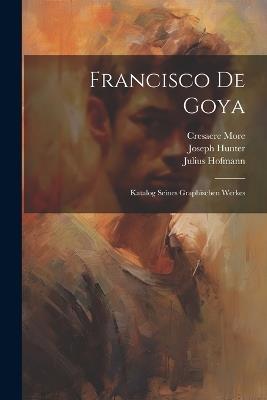 Francisco De Goya: Katalog Seines Graphischen Werkes - Joseph Hunter,Julius Hofmann,Cresacre More - cover