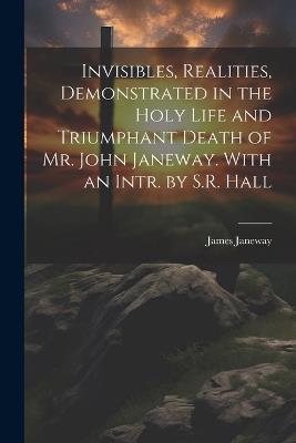 Invisibles, Realities, Demonstrated in the Holy Life and Triumphant Death of Mr. John Janeway. With an Intr. by S.R. Hall - James Janeway - cover