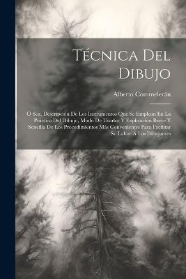 Técnica Del Dibujo; Ó Sea, Descripción De Los Instrumentos Que Se Emplean En La Práctica Del Dibujo, Modo De Usarlos Y Explicación Breve Y Sencilla De Los Procedimientos Más Convenientes Para Facilitar Su Labor Á Los Dibujantes - Alberto Commelerán - cover