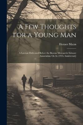 A Few Thoughts for a Young Man: A Lecture Delivered Before the Boston Mercantile Library Association On Its 29Th Anniversary - Horace Mann - cover