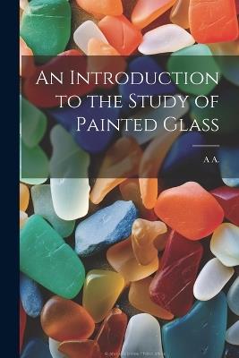 An Introduction to the Study of Painted Glass - A A - cover