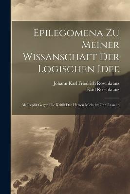 Epilegomena Zu Meiner Wissanschaft Der Logischen Idee: Als Replik Gegen Die Kritik Der Herren Michelet Und Lassalle - Karl Rosenkranz,Johann Karl Friedrich Rosenkranz - cover