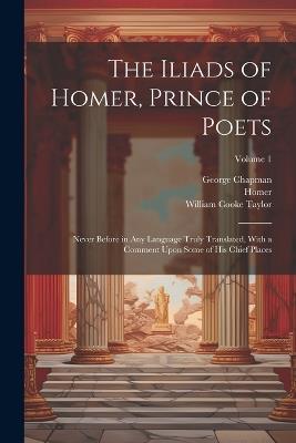 The Iliads of Homer, Prince of Poets: Never Before in Any Language Truly Translated, With a Comment Upon Some of His Chief Places; Volume 1 - William Cooke Taylor,Homer,George Chapman - cover