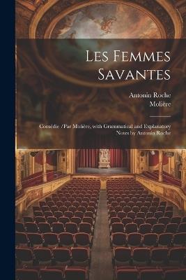 Les Femmes Savantes: Comédie /Par Molière, with Grammatical and Explanatory Notes by Antonin Roche - Molière,Antonin Roche - cover