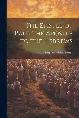 The Epistle of Paul the Apostle to the Hebrews - F W Farrar - cover