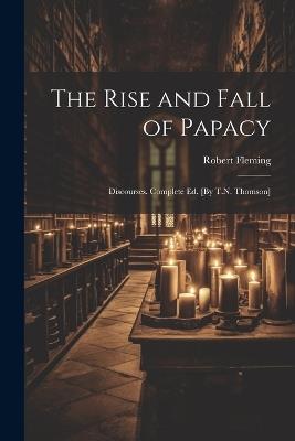 The Rise and Fall of Papacy; Discourses. Complete Ed. [By T.N. Thomson] - Robert Fleming - cover