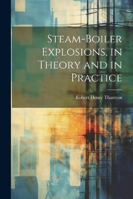 Steam-Boiler Explosions, in Theory and in Practice - Robert Henry Thurston - cover