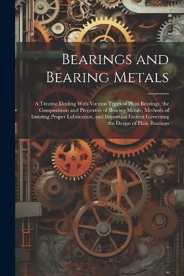 Bearings and Bearing Metals: A Treatise Dealing With Various Types of Plain Bearings, the Compositions and Properties of Bearing Metals, Methods of Insuring Proper Lubrication, and Important Factors Governing the Design of Plain Bearings - Anonymous - cover