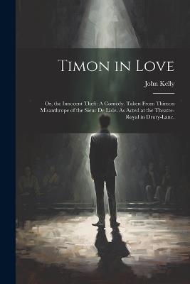 Timon in Love: Or, the Innocent Theft: A Comedy. Taken From Thimon Misanthrope of the Sieur De Lisle. As Acted at the Theatre-Royal in Drury-Lane. - John Kelly - cover