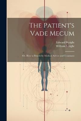 The Patient's Vade Mecum: Or, How to Benefit by Medical Advice and Treatment - William Knight,Edward Knight - cover