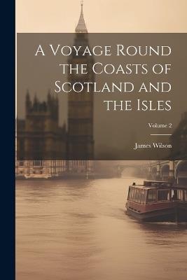 A Voyage Round the Coasts of Scotland and the Isles; Volume 2 - James Wilson - cover