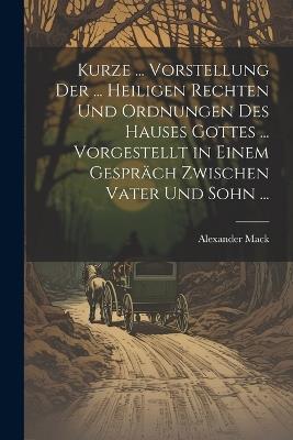 Kurze ... Vorstellung Der ... Heiligen Rechten Und Ordnungen Des Hauses Gottes ... Vorgestellt in Einem Gespräch Zwischen Vater Und Sohn ... - Alexander Mack - cover