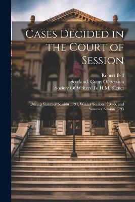 Cases Decided in the Court of Session: During Summer Session 1794, Winter Session 1794-5, and Summer Session 1795 - Robert Bell - cover
