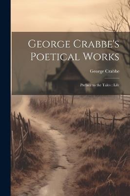 George Crabbe's Poetical Works: Preface to the Tales: Life - George Crabbe - cover