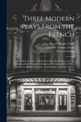 Three Modern Plays From the French: The Prince D'aurec, by Henri Lavedan: The Pardon, by Jules Lemaître, Both Translated by Barrett H. Clark, and the Other Danger, by Maurice Donnay, Translated by Charlette Tenney David - Barrett Harper Clark,Henri Lavedan,Jules Lemaître - cover