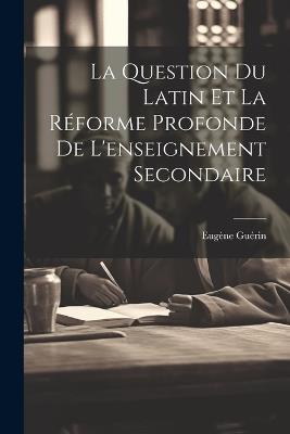 La Question Du Latin Et La Réforme Profonde De L'enseignement Secondaire - Eugène Guérin - cover