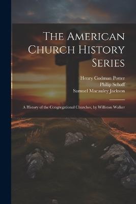 The American Church History Series: A History of the Congregational Churches, by Williston Walker - Henry Codman Potter,Philip Schaff,Samuel MacAuley Jackson - cover
