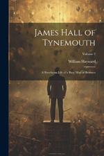 James Hall of Tynemouth: A Beneficent Life of a Busy Man of Business; Volume 2