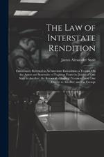 The Law of Interstate Rendition: Erroneously Referred to As Interstate Extradition; a Treatise On the Arrest and Surrender of Fugitives From the Justice of One State to Another; the Removal of Federal Prisoners From One District to Another; and the Exempt