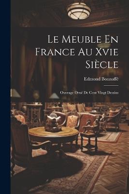 Le Meuble En France Au Xvie Siècle: Ouvrage Orné De Cent Vingt Dessins - Edmond Bonnaffé - cover