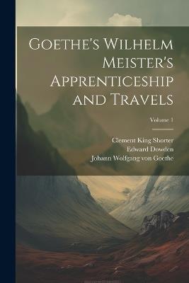 Goethe's Wilhelm Meister's Apprenticeship and Travels; Volume 1 - Clement King Shorter,Edward Dowden,Johann Wolfgang Von Goethe - cover