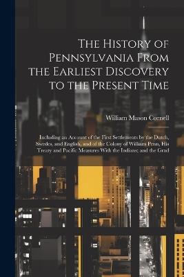 The History of Pennsylvania From the Earliest Discovery to the Present Time: Including an Account of the First Settlements by the Dutch, Swedes, and English, and of the Colony of William Penn, His Treaty and Pacific Measures With the Indians; and the Grad - William Mason Cornell - cover