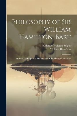 Philosophy of Sir William Hamilton, Bart: Professor of Logic and Metaphysics in Edinburgh University - Orlando Williams Wight,William Hamilton - cover