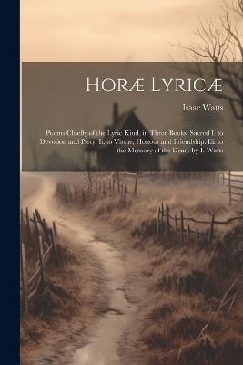 Horæ Lyricæ: Poems Chiefly of the Lyric Kind, in Three Books. Sacred I. to Devotion and Piety. Ii. to Virtue, Honour and Friendship. Iii. to the Memory of the Dead. by I. Watts - Isaac Watts - cover