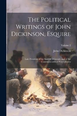 The Political Writings of John Dickinson, Esquire: Late President of the State of Delaware, and of the Commonwealth of Pennsylvania; Volume 2 - John Dickinson - cover