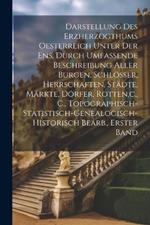 Darstellung Des Erzherzogthums Oesterreich Unter Der Ens, Durch Umfassende Beschreibung Aller Burgen, Schlösser, Herrschaften, Städte, Märkte, Dörfer, Rotten, c., C., Topographisch-Statistisch-Genealogisch-Historisch Bearb., Erster band