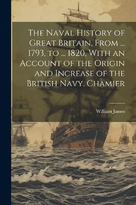 The Naval History of Great Britain, From ... 1793, to ... 1820, With an Account of the Origin and Increase of the British Navy. Chamier - William James - cover