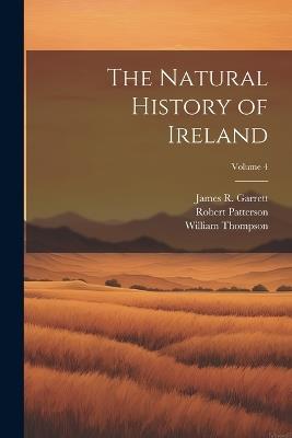 The Natural History of Ireland; Volume 4 - Robert Patterson,William Thompson,James R Garrett - cover