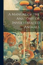 A Manual of the Anatomy of Invertebrated Animals