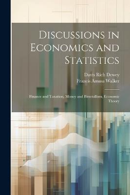 Discussions in Economics and Statistics: Finance and Taxation, Money and Bimetallism, Economic Theory - Francis Amasa Walker,Davis Rich Dewey - cover